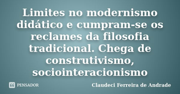 Limites no modernismo didático e cumpram-se os reclames da filosofia tradicional. Chega de construtivismo, sociointeracionismo... Frase de Claudeci Ferreira de Andrade.