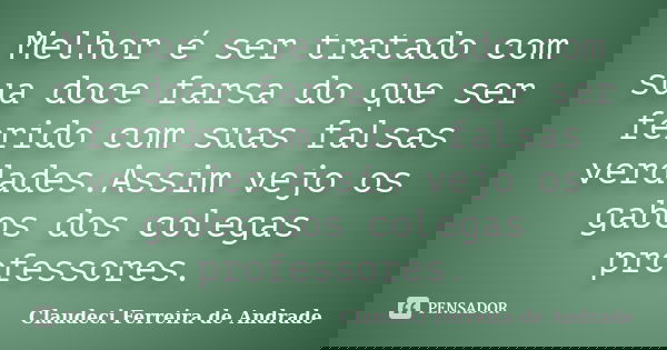 Melhor é ser tratado com sua doce farsa do que ser ferido com suas falsas verdades.Assim vejo os gabos dos colegas professores.... Frase de Claudeci Ferreira de Andrade.