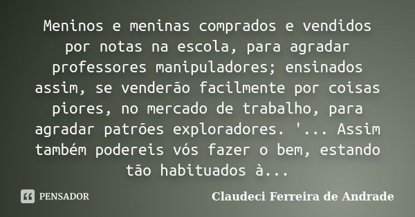 Meninos e meninas comprados e vendidos por notas na escola, para agradar professores manipuladores; ensinados assim, se venderão facilmente por coisas piores, n... Frase de Claudeci Ferreira de Andrade.