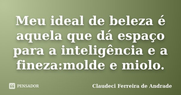 Meu ideal de beleza é aquela que dá espaço para a inteligência e a fineza:molde e miolo.... Frase de Claudeci Ferreira de Andrade.