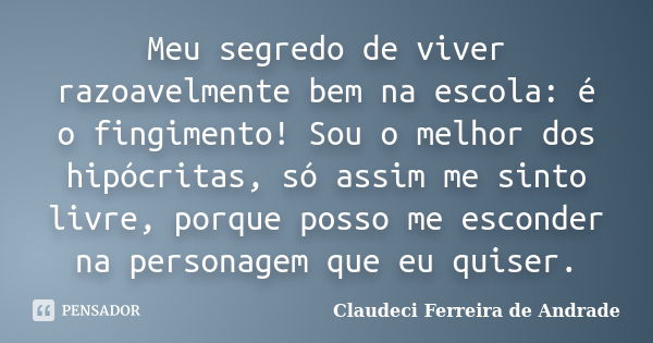 Meu segredo de viver razoavelmente bem na escola: é o fingimento! Sou o melhor dos hipócritas, só assim me sinto livre, porque posso me esconder na personagem q... Frase de Claudeci Ferreira de Andrade.