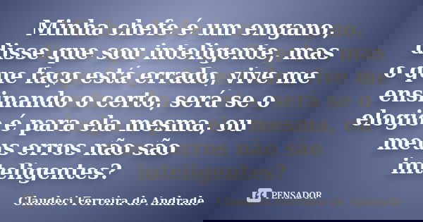 Minha chefe é um engano, disse que sou inteligente, mas o que faço está errado, vive me ensinando o certo, será se o elogio é para ela mesma, ou meus erros não ... Frase de Claudeci Ferreira de Andrade.