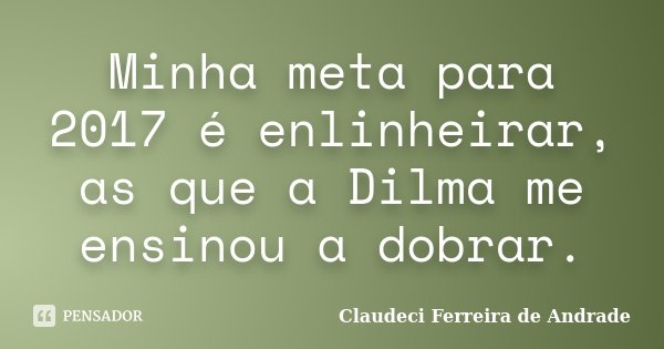 Minha meta para 2017 é enlinheirar, as que a Dilma me ensinou a dobrar.... Frase de Claudeci Ferreira de Andrade.