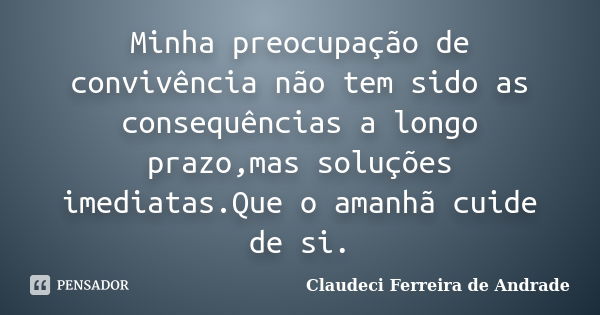 Minha preocupação de convivência não tem sido as consequências a longo prazo,mas soluções imediatas.Que o amanhã cuide de si.... Frase de Claudeci Ferreira de Andrade.