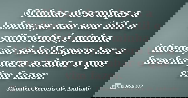 Minhas desculpas a todos,se não sou útil o suficiente,é minha intenção sê-lo!Espero ter a brecha para acabar o que vim fazer.... Frase de Claudeci Ferreira de Andrade.