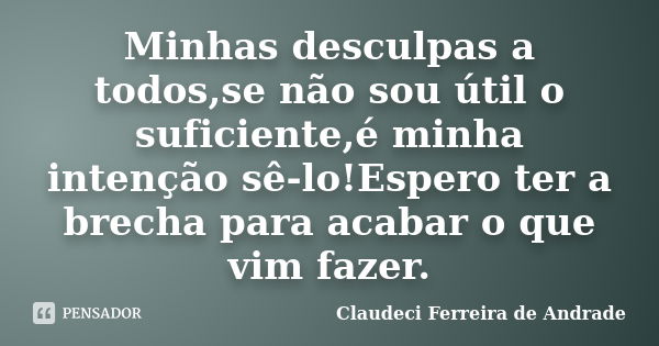 Minhas desculpas a todos,se não sou útil o suficiente,é minha intenção sê-lo!Espero ter a brecha para acabar o que vim fazer.... Frase de Claudeci Ferreira de Andrade.