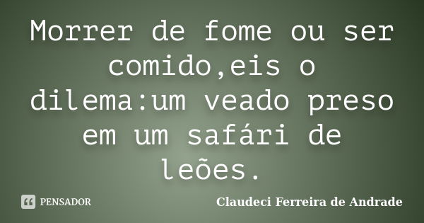 Morrer de fome ou ser comido,eis o dilema:um veado preso em um safári de leões.... Frase de Claudeci Ferreira de Andrade.