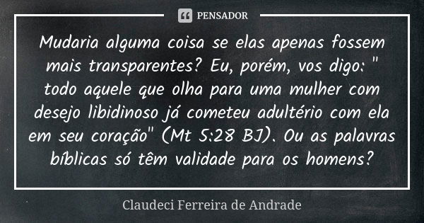 Mudaria alguma coisa se elas apenas fossem mais transparentes? Eu, porém, vos digo: " todo aquele que olha para uma mulher com desejo libidinoso já cometeu... Frase de Claudeci Ferreira de Andrade.