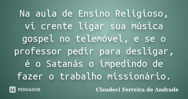 Na aula de Ensino Religioso, vi crente ligar sua música gospel no telemóvel, e se o professor pedir para desligar, é o Satanás o impedindo de fazer o trabalho m... Frase de Claudeci Ferreira de Andrade.