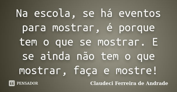 Na escola, se há eventos para mostrar, é porque tem o que se mostrar. E se ainda não tem o que mostrar, faça e mostre!... Frase de Claudeci Ferreira de Andrade.