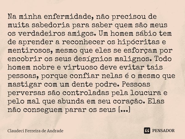 ⁠Na minha enfermidade, não precisou de muita sabedoria para saber quem são meus os verdadeiros amigos. Um homem sábio tem de aprender a reconhecer os hipócritas... Frase de Claudeci Ferreira de Andrade.