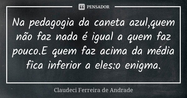 Na pedagogia da caneta azul,quem não faz nada é igual a quem faz pouco.E quem faz acima da média fica inferior a eles:o enigma.... Frase de Claudeci Ferreira de Andrade.