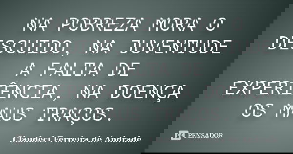 NA POBREZA MORA O DESCUIDO, NA JUVENTUDE A FALTA DE EXPERIÊNCIA, NA DOENÇA OS MAUS TRAÇOS.... Frase de Claudeci Ferreira de Andrade.