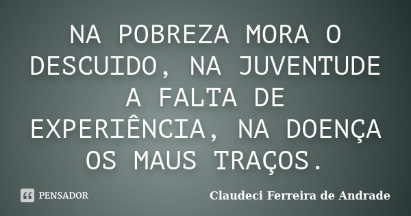 NA POBREZA MORA O DESCUIDO, NA JUVENTUDE A FALTA DE EXPERIÊNCIA, NA DOENÇA OS MAUS TRAÇOS.... Frase de Claudeci Ferreira de Andrade.