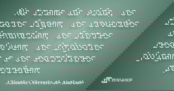 Na trama da vida, os fracos fogem, os covardes denunciam, os fortes resolvem, os injustos julgam e os escritores percebem.... Frase de Claudeci Ferreira de Andrade.