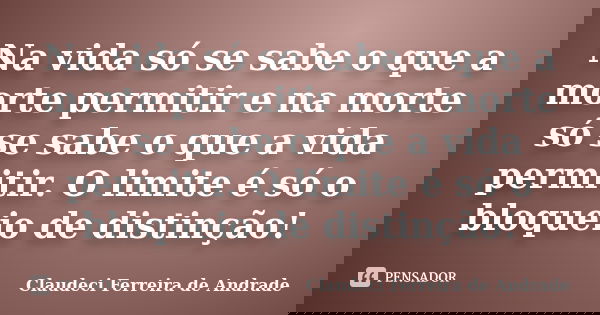 Na vida só se sabe o que a morte permitir e na morte só se sabe o que a vida permitir. O limite é só o bloqueio de distinção!... Frase de Claudeci Ferreira de Andrade.