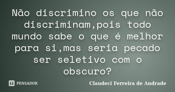 Não discrimino os que não discriminam,pois todo mundo sabe o que é melhor para si,mas seria pecado ser seletivo com o obscuro?... Frase de Claudeci Ferreira de Andrade.