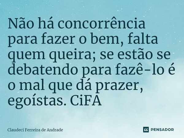 ⁠Não há concorrência para fazer o bem, falta quem queira; se estão se debatendo para fazê-lo é o mal que dá prazer, egoístas. CiFA... Frase de Claudeci Ferreira de Andrade.