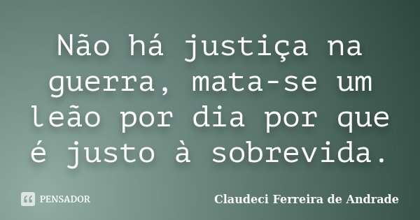 Não há justiça na guerra, mata-se um leão por dia por que é justo à sobrevida.... Frase de Claudeci Ferreira de Andrade.