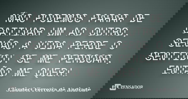NÃO PODEMOS PARAR DE CATIVAR UM AO OUTRO, SENÃO A VIDA PERDE O SENTIDO! SE ME PERDOAR, ENTÃO ME QUER!... Frase de Claudeci Ferreira de Andrade.