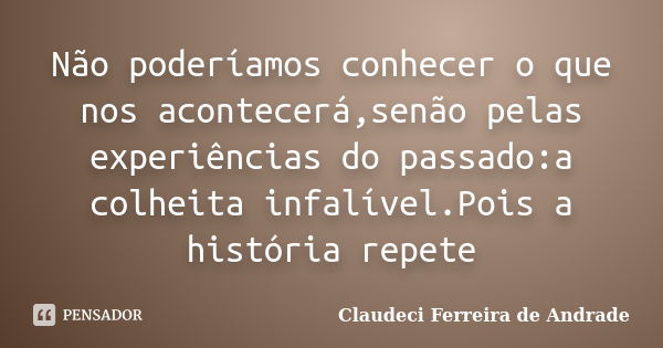 Não poderíamos conhecer o que nos acontecerá,senão pelas experiências do passado:a colheita infalível.Pois a história repete... Frase de Claudeci Ferreira de Andrade.