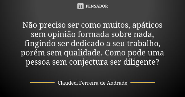 Não preciso ser como muitos, apáticos sem opinião formada sobre nada, fingindo ser dedicado a seu trabalho, porém sem qualidade. Como pode uma pessoa sem conjec... Frase de Claudeci Ferreira de Andrade.