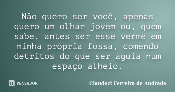 Não quero ser você, apenas quero um olhar jovem ou, quem sabe, antes ser esse verme em minha própria fossa, comendo detritos do que ser águia num espaço alheio.... Frase de Claudeci Ferreira de Andrade.