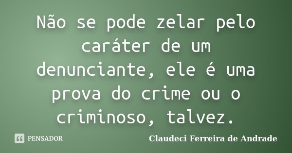 Não se pode zelar pelo caráter de um denunciante, ele é uma prova do crime ou o criminoso, talvez.... Frase de Claudeci Ferreira de Andrade.