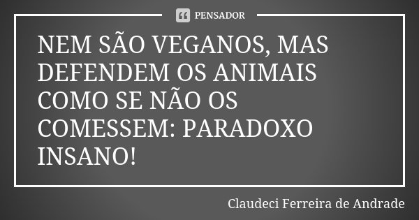 NEM SÃO VEGANOS, MAS DEFENDEM OS ANIMAIS COMO SE NÃO OS COMESSEM: PARADOXO INSANO!... Frase de Claudeci Ferreira de Andrade.
