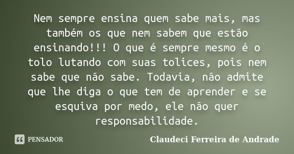 Nem sempre ensina quem sabe mais, mas também os que nem sabem que estão ensinando!!! O que é sempre mesmo é o tolo lutando com suas tolices, pois nem sabe que n... Frase de Claudeci Ferreira de Andrade.