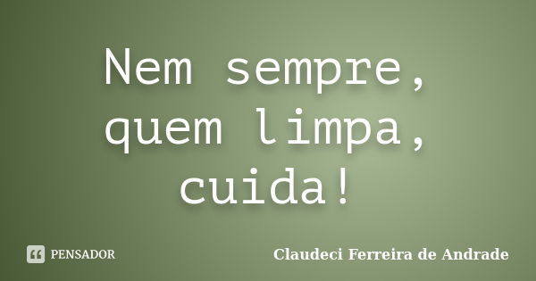 Nem sempre, quem limpa, cuida!... Frase de Claudeci Ferreira de Andrade.