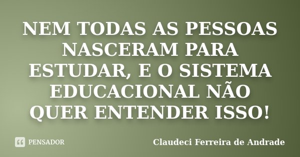 NEM TODAS AS PESSOAS NASCERAM PARA ESTUDAR, E O SISTEMA EDUCACIONAL NÃO QUER ENTENDER ISSO!... Frase de Claudeci Ferreira de Andrade.