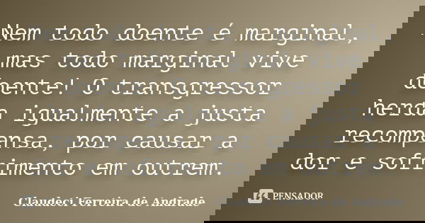Nem todo doente é marginal, mas todo marginal vive doente! O transgressor herda igualmente a justa recompensa, por causar a dor e sofrimento em outrem.... Frase de Claudeci Ferreira de Andrade.