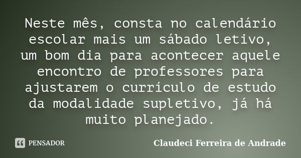 Neste mês, consta no calendário escolar mais um sábado letivo, um bom dia para acontecer aquele encontro de professores para ajustarem o currículo de estudo da ... Frase de Claudeci Ferreira de Andrade.