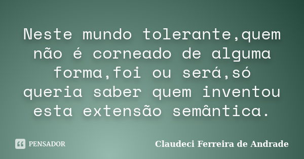 Neste mundo tolerante,quem não é corneado de alguma forma,foi ou será,só queria saber quem inventou esta extensão semântica.... Frase de Claudeci Ferreira de Andrade.