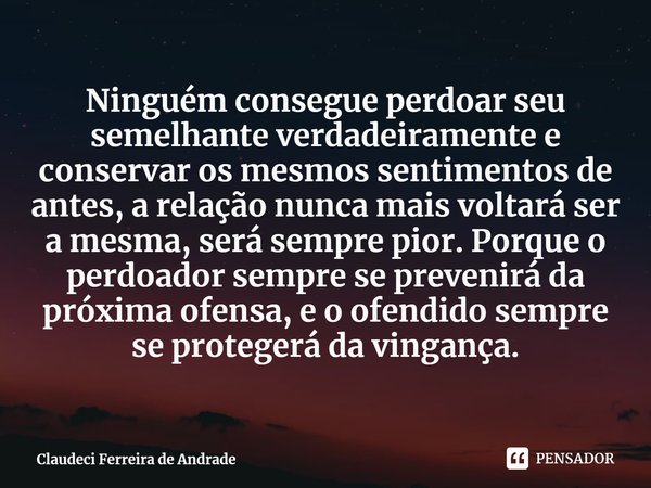 ⁠Ninguém consegue perdoar seu semelhante verdadeiramente e conservar os mesmos sentimentos de antes, a relação nunca mais voltará ser a mesma, será sempre pior.... Frase de Claudeci Ferreira de Andrade.