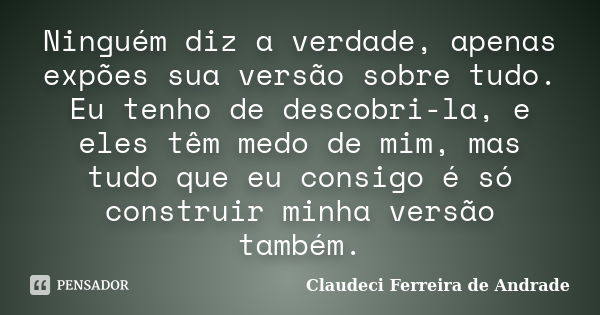 Ninguém diz a verdade, apenas expões sua versão sobre tudo. Eu tenho de descobri-la, e eles têm medo de mim, mas tudo que eu consigo é só construir minha versão... Frase de Claudeci Ferreira de Andrade.