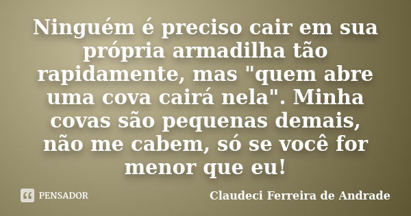 Ninguém é preciso cair em sua própria armadilha tão rapidamente, mas "quem abre uma cova cairá nela". Minha covas são pequenas demais, não me cabem, s... Frase de Claudeci Ferreira de Andrade.