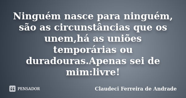 Ninguém nasce para ninguém, são as circunstâncias que os unem,há as uniões temporárias ou duradouras.Apenas sei de mim:livre!... Frase de Claudeci Ferreira de Andrade.