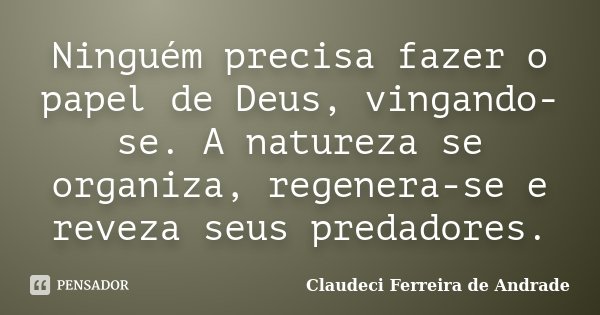 Ninguém precisa fazer o papel de Deus, vingando-se. A natureza se organiza, regenera-se e reveza seus predadores.... Frase de Claudeci Ferreira de Andrade.