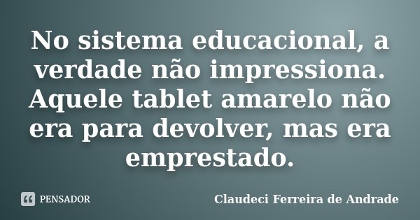 No sistema educacional, a verdade não impressiona. Aquele tablet amarelo não era para devolver, mas era emprestado.... Frase de Claudeci Ferreira de Andrade.
