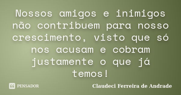 Nossos amigos e inimigos não contribuem para nosso crescimento, visto que só nos acusam e cobram justamente o que já temos!... Frase de Claudeci Ferreira de Andrade.