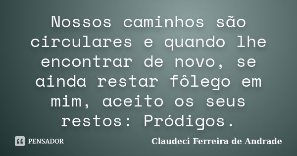 Nossos caminhos são circulares e quando lhe encontrar de novo, se ainda restar fôlego em mim, aceito os seus restos: Pródigos.... Frase de Claudeci Ferreira de Andrade.