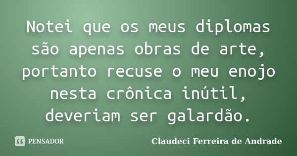 Notei que os meus diplomas são apenas obras de arte, portanto recuse o meu enojo nesta crônica inútil, deveriam ser galardão.... Frase de Claudeci Ferreira de Andrade.