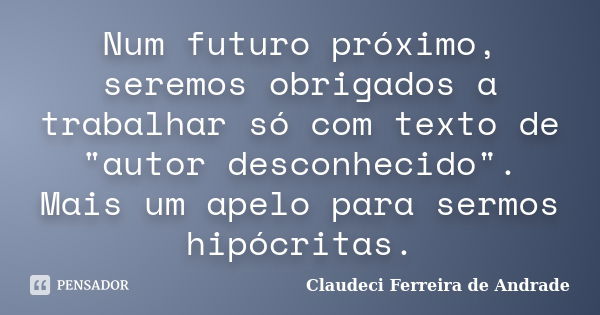 Num futuro próximo, seremos obrigados a trabalhar só com texto de "autor desconhecido". Mais um apelo para sermos hipócritas.... Frase de Claudeci Ferreira de Andrade.