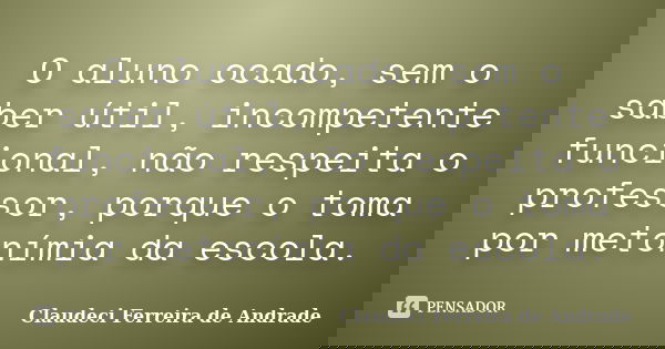 O aluno ocado, sem o saber útil, incompetente funcional, não respeita o professor, porque o toma por metonímia da escola.... Frase de Claudeci Ferreira de Andrade.