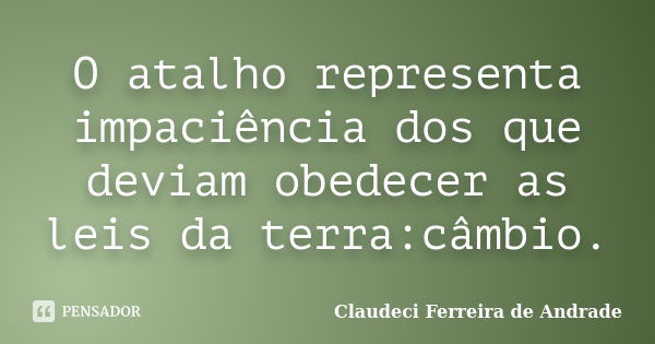 O atalho representa impaciência dos que deviam obedecer as leis da terra:câmbio.... Frase de Claudeci Ferreira de Andrade.