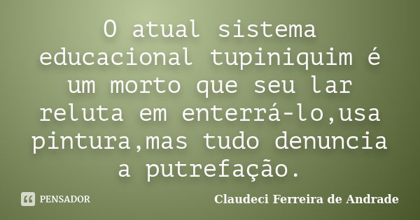 O atual sistema educacional tupiniquim é um morto que seu lar reluta em enterrá-lo,usa pintura,mas tudo denuncia a putrefação.... Frase de Claudeci Ferreira de Andrade.