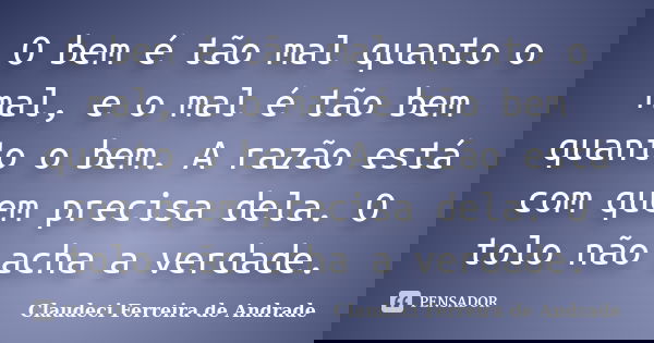 O bem é tão mal quanto o mal, e o mal é tão bem quanto o bem. A razão está com quem precisa dela. O tolo não acha a verdade.... Frase de Claudeci Ferreira de Andrade.