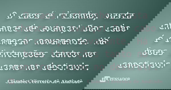 O caos é risonho, vasta chance de avanço! Dar cabo é começar novamente. Há boas intenções tanto no construir como no destruir.... Frase de Claudeci Ferreira de Andrade.